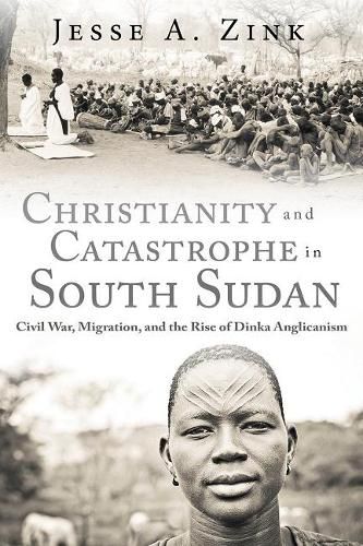 Christianity and Catastrophe in South Sudan: Civil War, Migration, and the Rise of Dinka Anglicanism