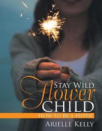 Cover image for Stay Wild Flower Child: How to Be a Hippie