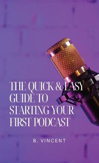 Cover image for The Quick & Easy Guide to Starting Your First Podcast