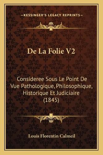 Cover image for de La Folie V2: Consideree Sous Le Point de Vue Pathologique, Philosophique, Historique Et Judiciaire (1845)