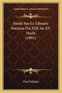 Cover image for Etude Sur Le Libraire Parisien Du XIII Au XV Siecle (1891)