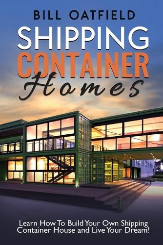 Cover image for Shipping Container Homes: Learn How To Build Your Own Shipping Container House and Live Your Dream!