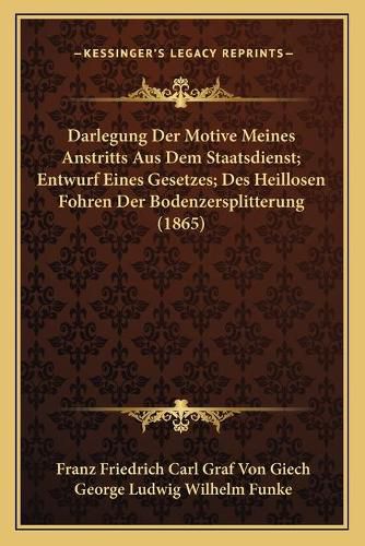 Cover image for Darlegung Der Motive Meines Anstritts Aus Dem Staatsdienst; Entwurf Eines Gesetzes; Des Heillosen Fohren Der Bodenzersplitterung (1865)