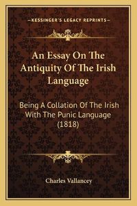 Cover image for An Essay on the Antiquity of the Irish Language: Being a Collation of the Irish with the Punic Language (1818)