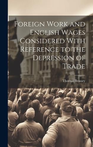 Cover image for Foreign Work and English Wages Considered With Reference to the Depression of Trade