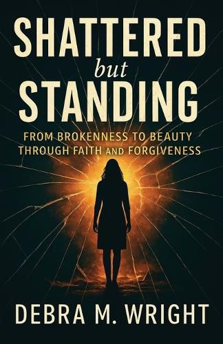 Cover image for SHATTERED But STANDING FROM BROKENESS TO BEAUTY THROUGH FAITH AND FORGIVENESS