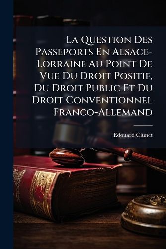 Cover image for La Question Des Passeports En Alsace-Lorraine Au Point de Vue Du Droit Positif, Du Droit Public Et Du Droit Conventionnel Franco-Allemand