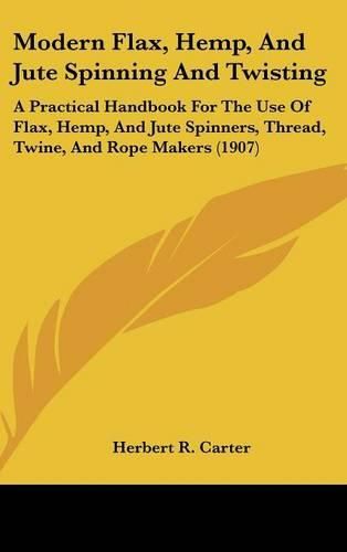 Cover image for Modern Flax, Hemp, and Jute Spinning and Twisting: A Practical Handbook for the Use of Flax, Hemp, and Jute Spinners, Thread, Twine, and Rope Makers (1907)