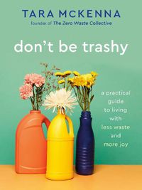 Cover image for Don't Be Trashy: A Practical Guide to Living with Less Waste and More Joy: A Minimalism Book