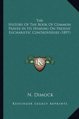 Cover image for The History of the Book of Common Prayer in Its Hearing on Pthe History of the Book of Common Prayer in Its Hearing on Present Eucharistic Controversies (1897) Resent Eucharistic Controversies (1897)