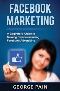 Cover image for Facebook Marketing: A Beginners' Guide to Gaining Customers using Facebook Advertising