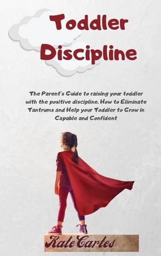 Cover image for Toddler Discipline: The Parent's Guide To Raising Your Toddler With The Positive Discipline. How To Eliminate Tantrums And Help Your Toddler To Grow In Capable And Confident