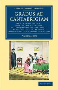 Cover image for Gradus ad Cantabrigiam: Or, New University Guide to the Academical Customs, and Colloquial or Cant Terms Peculiar to the University of Cambridge, Observing Wherein It Differs from Oxford