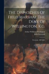 Cover image for The Dispatches Of Field Marshal The Duke Of Wellington, K.g.