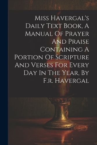 Cover image for Miss Havergal's Daily Text Book, A Manual Of Prayer And Praise Containing A Portion Of Scripture And Verses For Every Day In The Year, By F.r. Havergal