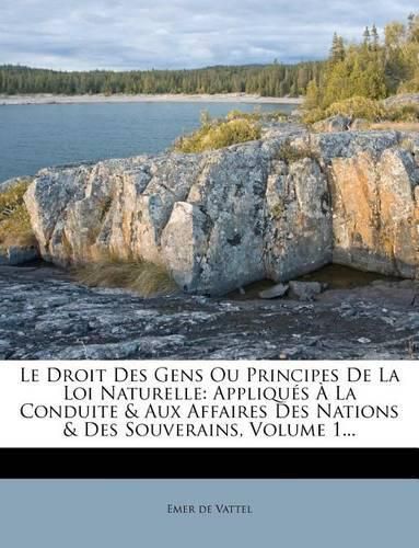 Le Droit Des Gens Ou Principes de La Loi Naturelle: Appliqu?'s La Conduite & Aux Affaires Des Nations & Des Souverains, Volume 1...