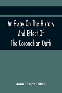 Cover image for An Essay On The History And Effect Of The Coronation Oath: Including Observations On A Bill Recently Submitted To The Consideration Of The House Of Commons