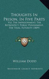 Cover image for Thoughts in Prison, in Five Parts: Viz. the Imprisonment, the Retrospect, Public Punishment, the Trial, Futurity (1809)