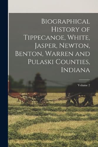 Cover image for Biographical History of Tippecanoe, White, Jasper, Newton, Benton, Warren and Pulaski Counties, Indiana; Volume 2