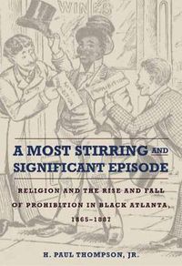 Cover image for A Most Stirring and Significant Episode: Religion and the Rise and Fall of Prohibition in Black Atlanta, 1865-1887