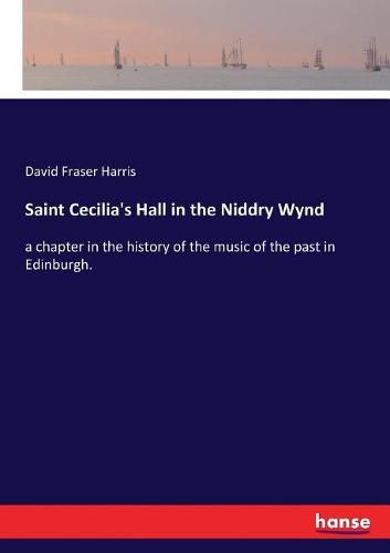 Saint Cecilia's Hall in the Niddry Wynd: a chapter in the history of the music of the past in Edinburgh.