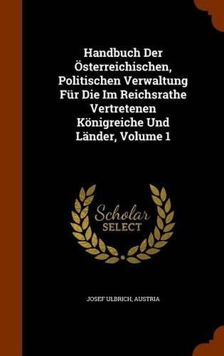 Cover image for Handbuch Der Osterreichischen, Politischen Verwaltung Fur Die Im Reichsrathe Vertretenen Konigreiche Und Lander, Volume 1