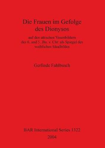 Cover image for Die Frauen Im Gefolge Des Dionysos: auf den attischen Vasenbildern des 6. und 5. Jhs. v. Chr. als Spiegel des weiblichen Idealbildes