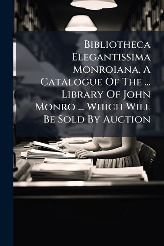 Cover image for Bibliotheca Elegantissima Monroiana. A Catalogue Of The ... Library Of John Monro ... Which Will Be Sold By Auction