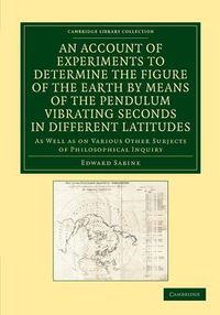 Cover image for An Account of Experiments to Determine the Figure of the Earth by Means of the Pendulum Vibrating Seconds in Different Latitudes: As Well As on Various Other Subjects of Philosophical Inquiry