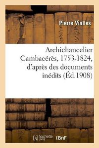 Cover image for Archichancelier Cambaceres, 1753-1824, d'Apres Des Documents Inedits