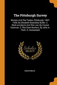 Cover image for The Pittsburgh Survey: Women and the Trades, Pittsburgh, 1907-1908, by Elizabeth Beardsley Butler. 2. Work-Accidents and the Law, by Crystal Eastman. 3. the Steel Workers, by John A. Fitch. 4. Homestead