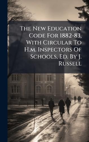 Cover image for The New Education Code For 1882-83, With Circular To H.m. Inspectors Of Schools, Ed. By J. Russell