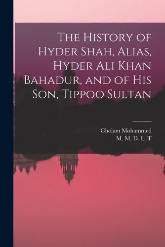 The History of Hyder Shah, Alias, Hyder Ali Khan Bahadur, and of His Son, Tippoo Sultan [microform]