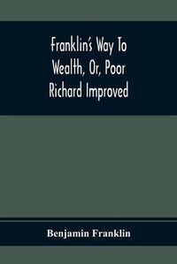 Cover image for Franklin'S Way To Wealth, Or, Poor Richard Improved: To Which Is Added How To Make Much Of A Little, By Bob Short
