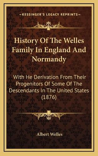 History of the Welles Family in England and Normandy: With He Derivation from Their Progenitors of Some of the Descendants in the United States (1876)