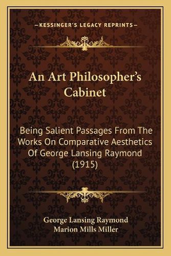 Cover image for An Art Philosopher's Cabinet: Being Salient Passages from the Works on Comparative Aesthetics of George Lansing Raymond (1915)