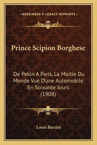 Prince Scipion Borghese: de Pekin a Paris, La Moitie Du Monde Vue D'Une Automobile En Soixante Jours (1908)