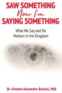 Cover image for Saw Something Now I'm Saying Something: What We Say and Do Matter in the Kingdom