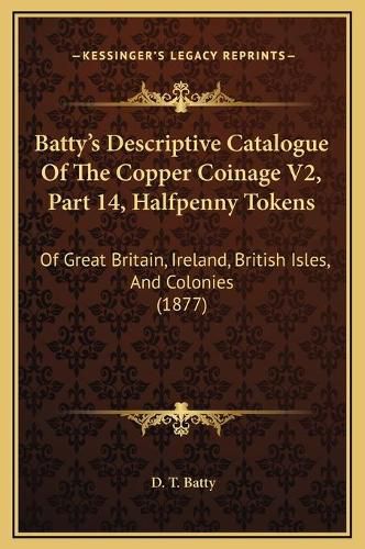 Cover image for Batty's Descriptive Catalogue of the Copper Coinage V2, Part 14, Halfpenny Tokens: Of Great Britain, Ireland, British Isles, and Colonies (1877)