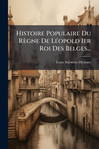Cover image for Histoire Populaire Du Regne De Leopold Ier Roi Des Belges...