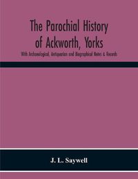 Cover image for The Parochial History Of Ackworth, Yorks: With Archaeological, Antiquarian And Biographical Notes & Records