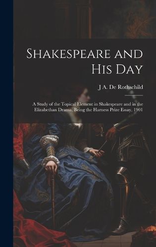 Cover image for Shakespeare and his day; a Study of the Topical Element in Shakespeare and in the Elizabethan Drama, Being the Harness Prize Essay, 1901