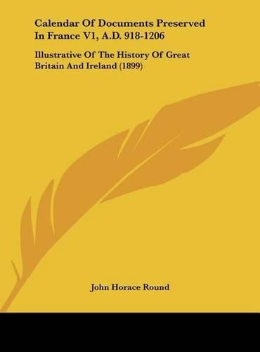 Cover image for Calendar of Documents Preserved in France V1, A.D. 918-1206: Illustrative of the History of Great Britain and Ireland (1899)