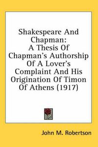 Cover image for Shakespeare and Chapman: A Thesis of Chapman's Authorship of a Lover's Complaint and His Origination of Timon of Athens (1917)