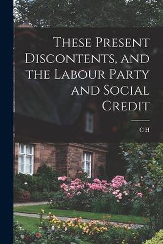 Cover image for These Present Discontents, and the Labour Party and Social Credit