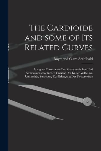 Cover image for The Cardioide and Some of Its Related Curves [microform]: Inaugural Dissertation Der Mathematischen Und Naturwissenschaftliichen Facultat Der Kaiser-Wilhelms-Universitat, Strassburg Zur Erlangung Der Doctorwurde