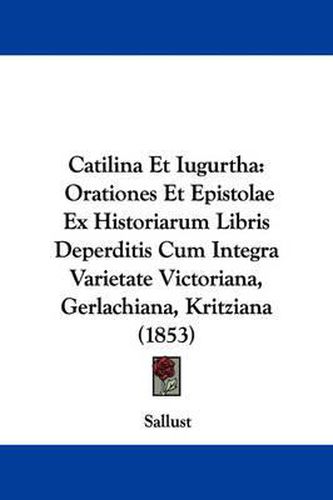Catilina Et Iugurtha: Orationes Et Epistolae Ex Historiarum Libris Deperditis Cum Integra Varietate Victoriana, Gerlachiana, Kritziana (1853)