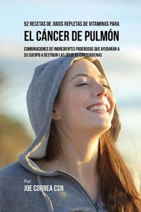 Cover image for 52 Recetas de Jugos Repletas de Vitaminas Para el Cancer de Pulmon: Combinaciones de Ingredientes Poderosos Que Ayudaran a su Cuerpo a Destruir las Celulas Cancerigenas