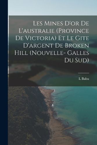 Cover image for Les Mines D'or De L'australie (Province De Victoria) Et Le Gite D'argent De Broken Hill (Nouvelle- Galles Du Sud)