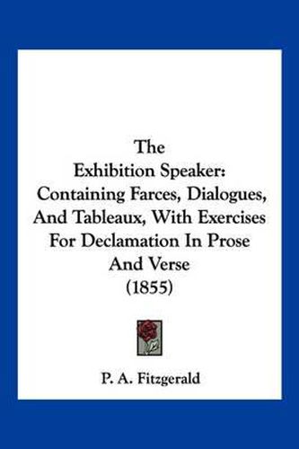 Cover image for The Exhibition Speaker: Containing Farces, Dialogues, and Tableaux, with Exercises for Declamation in Prose and Verse (1855)